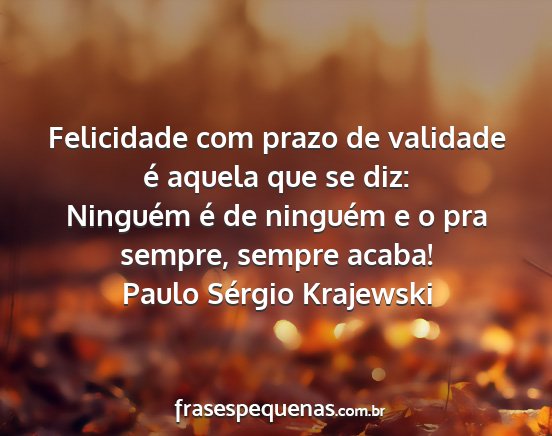 Paulo Sérgio Krajewski - Felicidade com prazo de validade é aquela que se...