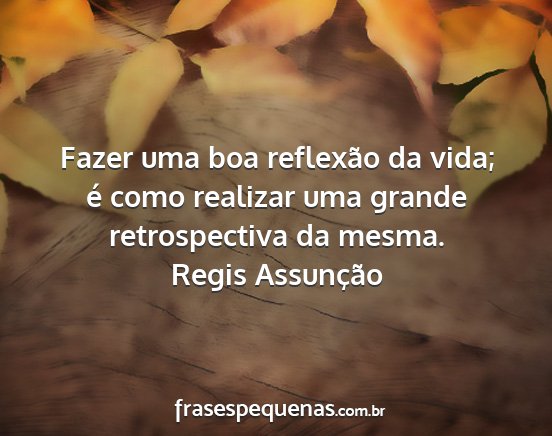 Regis Assunção - Fazer uma boa reflexão da vida; é como realizar...