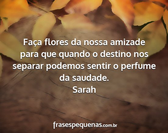 Sarah - Faça flores da nossa amizade para que quando o...