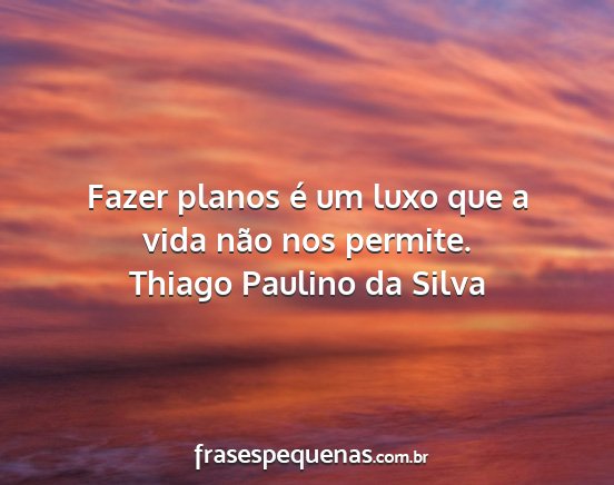 Thiago Paulino da Silva - Fazer planos é um luxo que a vida não nos...