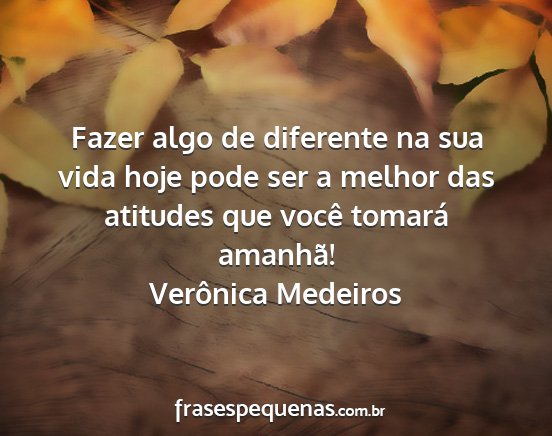 Verônica Medeiros - Fazer algo de diferente na sua vida hoje pode ser...