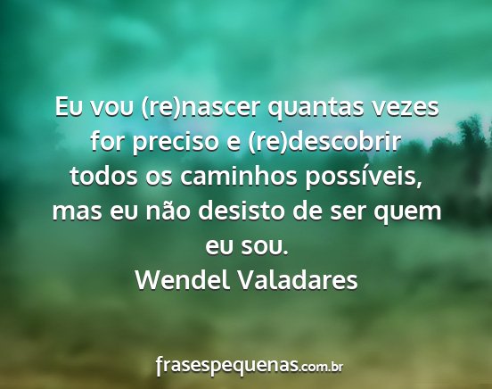 Wendel Valadares - Eu vou (re)nascer quantas vezes for preciso e...