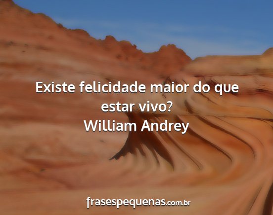 William Andrey - Existe felicidade maior do que estar vivo?...