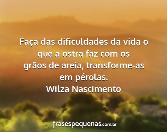 Wilza Nascimento - Faça das dificuldades da vida o que a ostra faz...