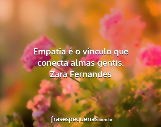 Zara Fernandes - Empatia é o vínculo que conecta almas gentis....