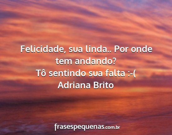 Adriana Brito - Felicidade, sua linda.. Por onde tem andando? Tô...