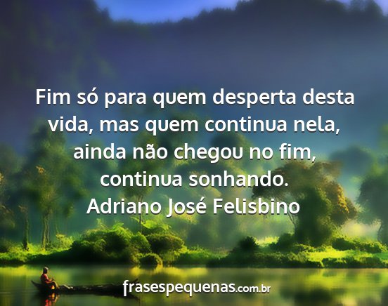 Adriano José Felisbino - Fim só para quem desperta desta vida, mas quem...