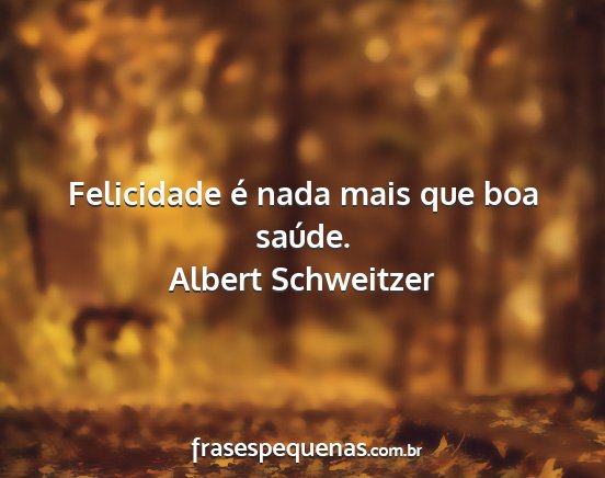 Albert Schweitzer - Felicidade é nada mais que boa saúde....