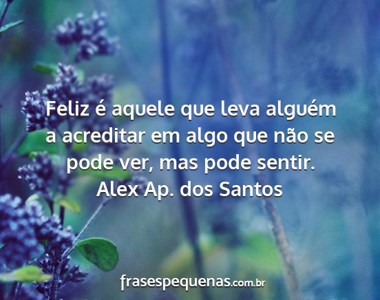 Alex Ap. dos Santos - Feliz é aquele que leva alguém a acreditar em...