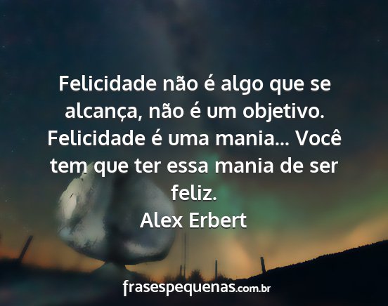 Alex Erbert - Felicidade não é algo que se alcança, não é...