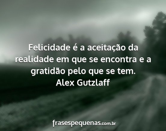 Alex Gutzlaff - Felicidade é a aceitação da realidade em que...