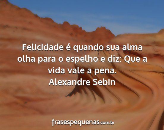 Alexandre Sebin - Felicidade é quando sua alma olha para o espelho...