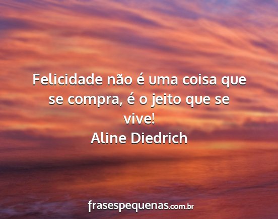 Aline Diedrich - Felicidade não é uma coisa que se compra, é o...