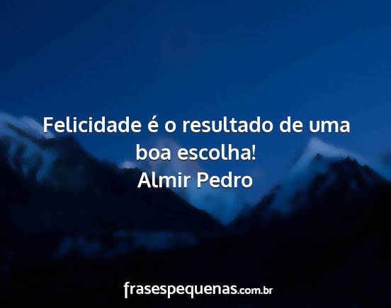 Almir Pedro - Felicidade é o resultado de uma boa escolha!...