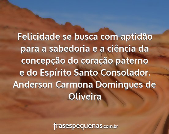 Anderson Carmona Domingues de Oliveira - Felicidade se busca com aptidão para a sabedoria...
