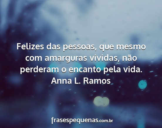 Anna L. Ramos - Felizes das pessoas, que mesmo com amarguras...