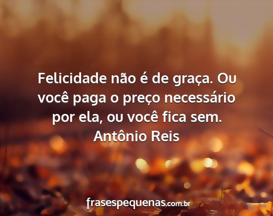 Antônio Reis - Felicidade não é de graça. Ou você paga o...