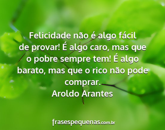 Aroldo Arantes - Felicidade não é algo fácil de provar! É algo...