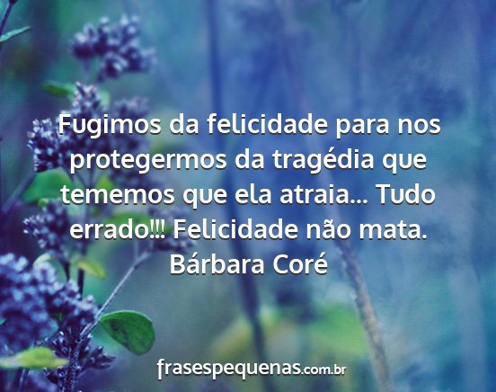 Bárbara Coré - Fugimos da felicidade para nos protegermos da...