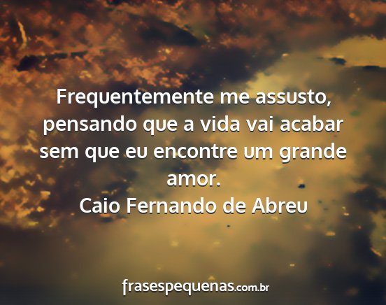 Caio Fernando de Abreu - Frequentemente me assusto, pensando que a vida...