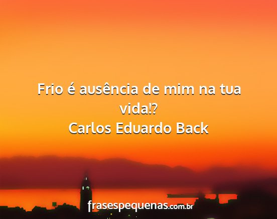 Carlos Eduardo Back - Frio é ausência de mim na tua vida!?...