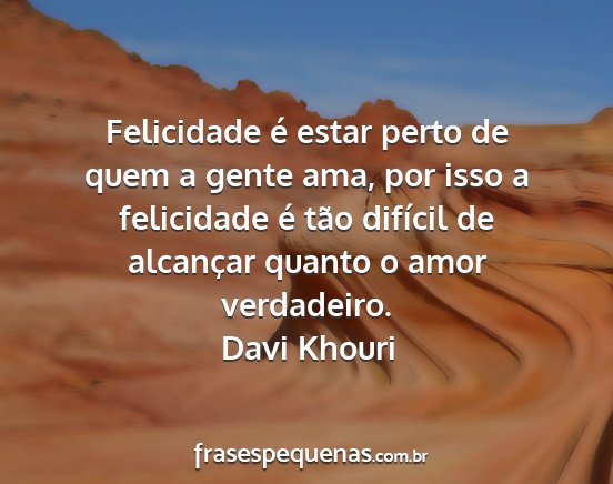 Davi Khouri - Felicidade é estar perto de quem a gente ama,...