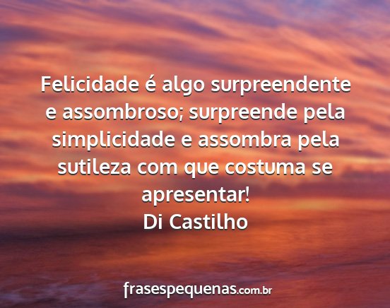 Di Castilho - Felicidade é algo surpreendente e assombroso;...