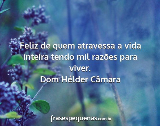 Dom Hélder Câmara - Feliz de quem atravessa a vida inteira tendo mil...