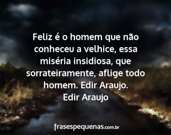 Edir Araujo - Feliz é o homem que não conheceu a velhice,...