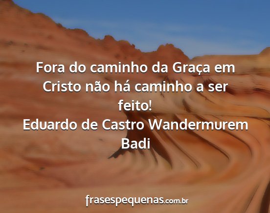 Eduardo de Castro Wandermurem Badi - Fora do caminho da Graça em Cristo não há...