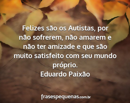 Eduardo Paixão - Felizes são os Autistas, por não sofrerem, não...