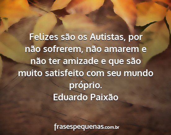 Eduardo Paixão - Felizes são os Autistas, por não sofrerem, não...