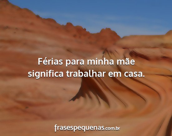 Férias para minha mãe significa trabalhar em...