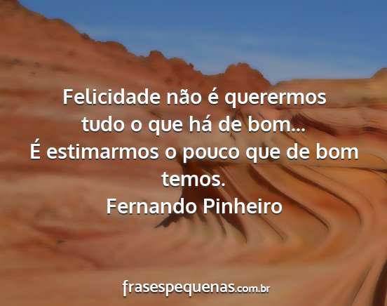 Fernando Pinheiro - Felicidade não é querermos tudo o que há de...