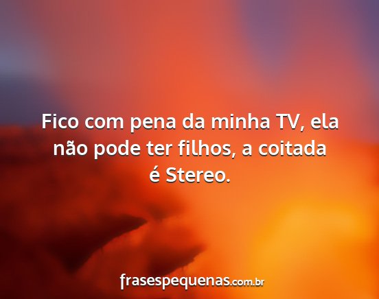 Fico com pena da minha TV, ela não pode ter...