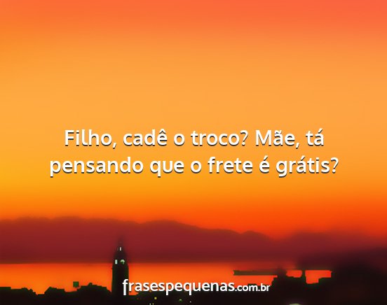 Filho, cadê o troco? Mãe, tá pensando que o...