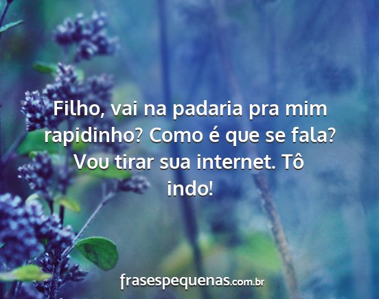 Filho, vai na padaria pra mim rapidinho? Como é...