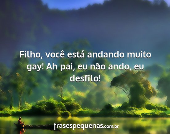 Filho, você está andando muito gay! Ah pai, eu...