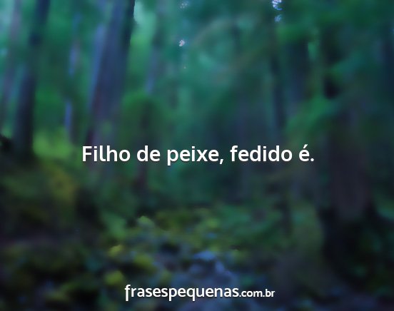 Filho de peixe, fedido é....