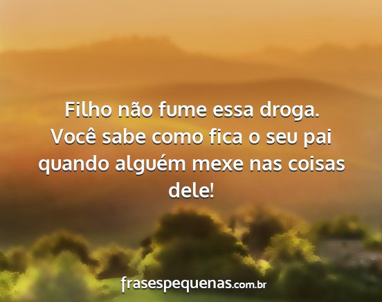 Filho não fume essa droga. Você sabe como fica...