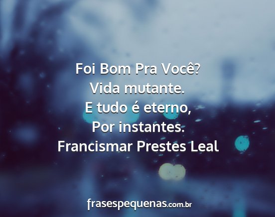Francismar Prestes Leal - Foi Bom Pra Você? Vida mutante. E tudo é...