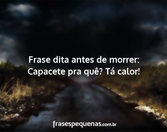 Frase dita antes de morrer: Capacete pra quê?...