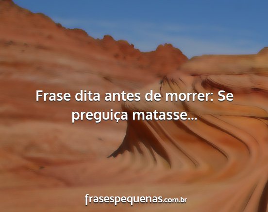 Frase dita antes de morrer: Se preguiça...