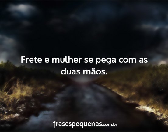 Frete e mulher se pega com as duas mãos....