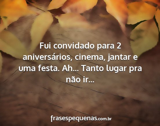 Fui convidado para 2 aniversários, cinema,...