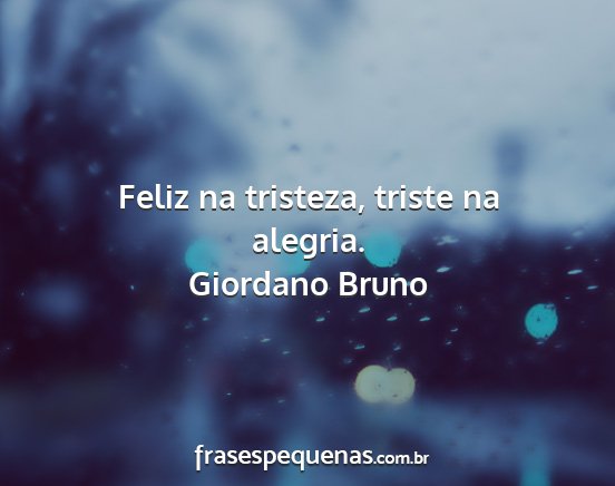 Giordano Bruno - Feliz na tristeza, triste na alegria....