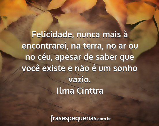 Ilma Cinttra - Felicidade, nunca mais à encontrarei, na terra,...