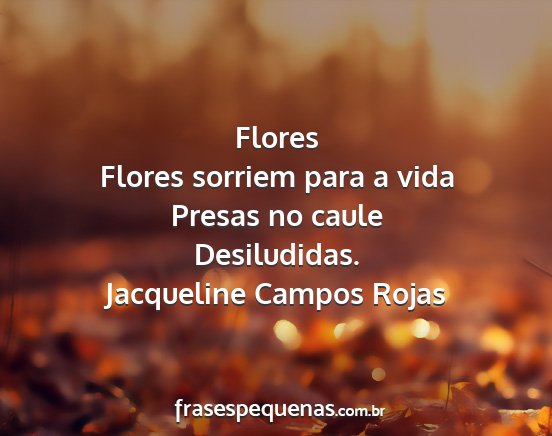 Jacqueline Campos Rojas - Flores Flores sorriem para a vida Presas no caule...