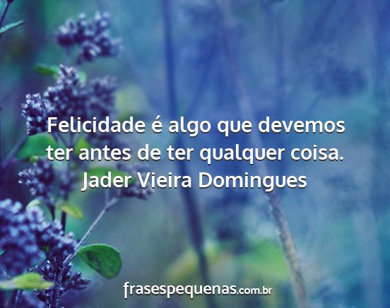 Jader Vieira Domingues - Felicidade é algo que devemos ter antes de ter...