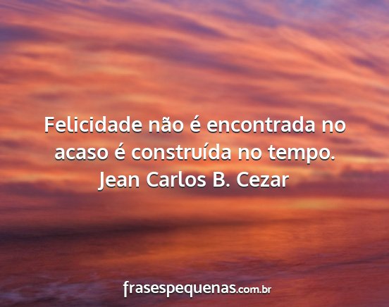Jean Carlos B. Cezar - Felicidade não é encontrada no acaso é...
